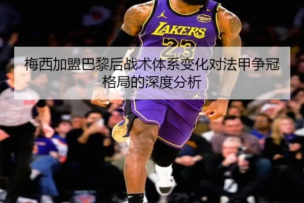 梅西加盟巴黎后战术体系变化对法甲争冠格局的深度分析