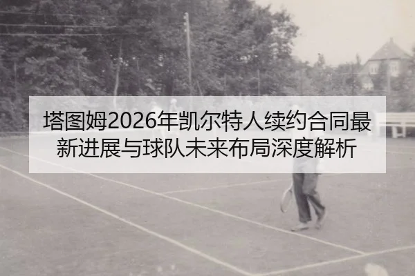 塔图姆2026年凯尔特人续约合同最新进展与球队未来布局深度解析